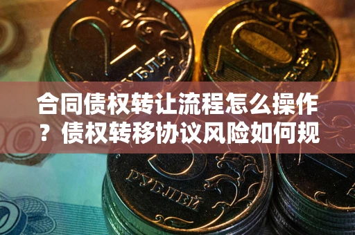 武汉合同债权转让流程怎么操作？债权转移协议风险如何规避？