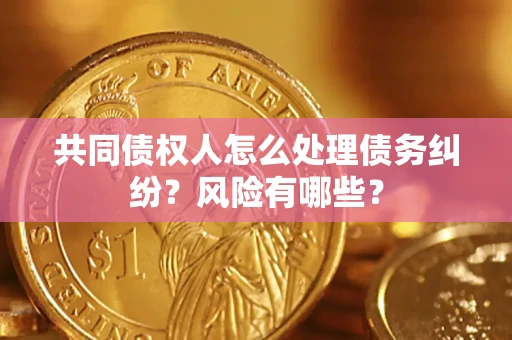 武汉共同债权人怎么处理债务纠纷？风险有哪些？