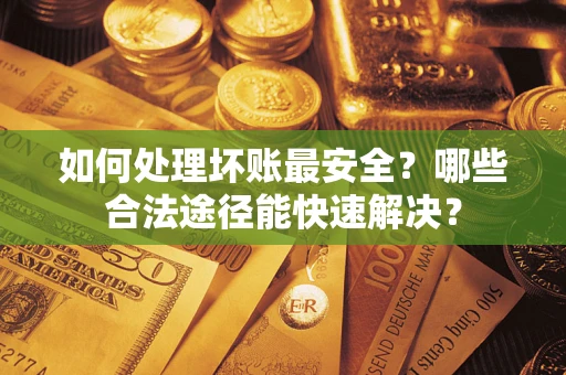 武汉如何处理坏账最安全？哪些合法途径能快速解决？