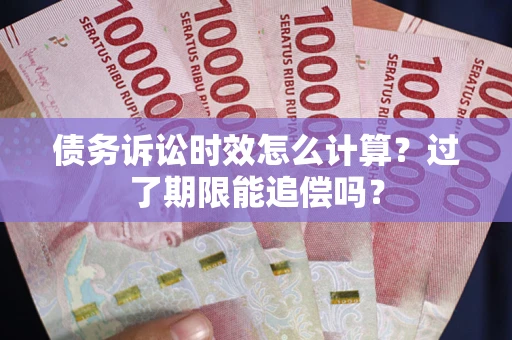 武汉债务诉讼时效怎么计算？过了期限能追偿吗？