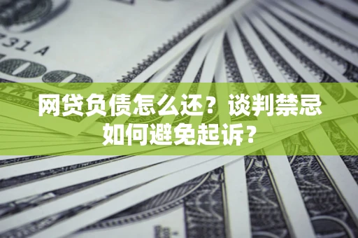武汉网贷负债怎么还？谈判禁忌如何避免起诉？