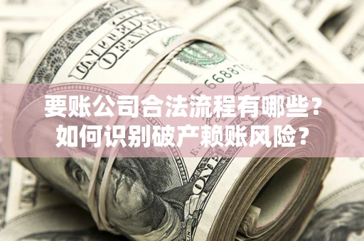 武汉要账公司合法流程有哪些？如何识别破产赖账风险？