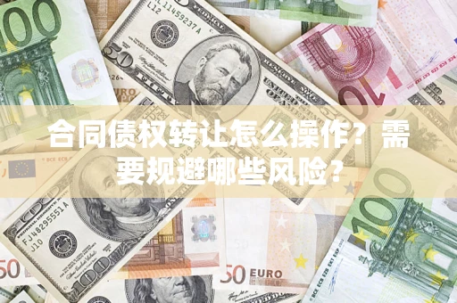 武汉合同债权转让怎么操作？需要规避哪些风险？