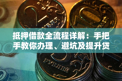 武汉抵押借款全流程详解：手把手教你办理、避坑及提升贷款额度