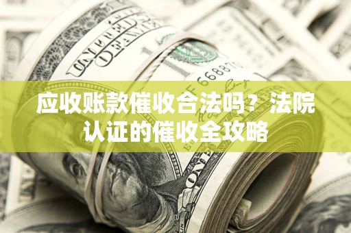 武汉应收账款催收合法吗？法院认证的催收全攻略
