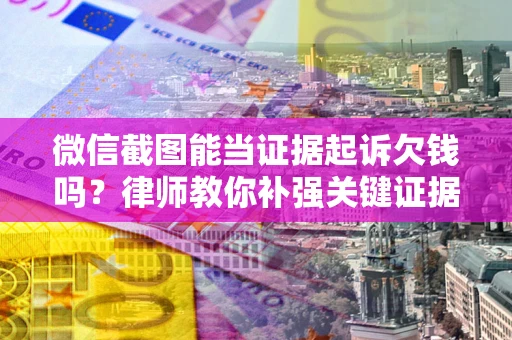 武汉微信截图能当证据起诉欠钱吗？律师教你补强关键证据