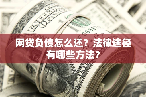 武汉网贷负债怎么还？法律途径有哪些方法？