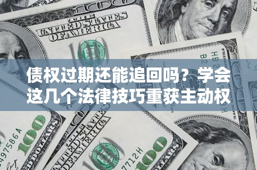 武汉债权过期还能追回吗？学会这几个法律技巧重获主动权