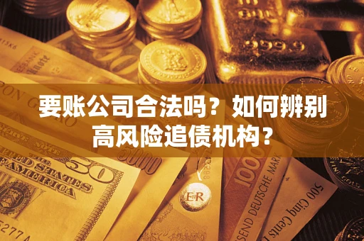 武汉要账公司合法吗？如何辨别高风险追债机构？