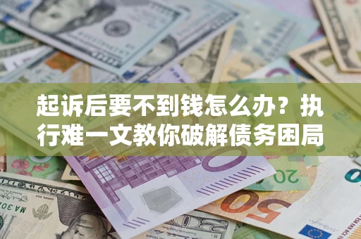 武汉起诉后要不到钱怎么办？执行难一文教你破解债务困局