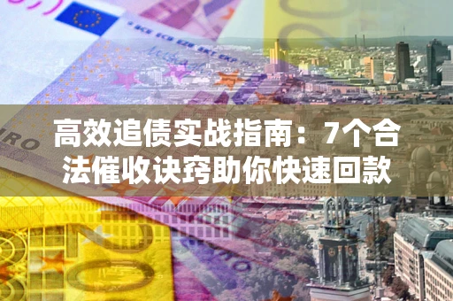 武汉高效追债实战指南：7个合法催收诀窍助你快速回款