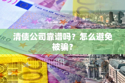 武汉清债公司靠谱吗？怎么避免被骗？