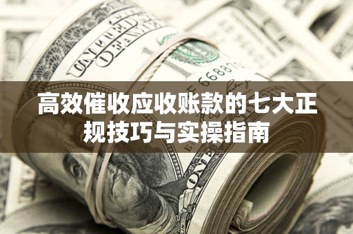 武汉高效催收应收账款的七大正规技巧与实操指南