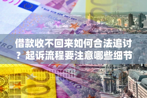 武汉借款收不回来如何合法追讨？起诉流程要注意哪些细节？