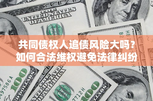 武汉共同债权人追债风险大吗?如何合法维权避免法律纠纷? 武汉共同债权人追债风险大吗?如何合法维权避免法律纠纷?