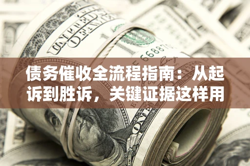 武汉债务催收全流程指南：从起诉到胜诉，关键证据这样用