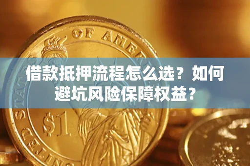 武汉借款抵押流程怎么选？如何避坑风险保障权益？