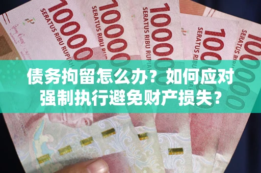 武汉债务拘留怎么办？如何应对强制执行避免财产损失？