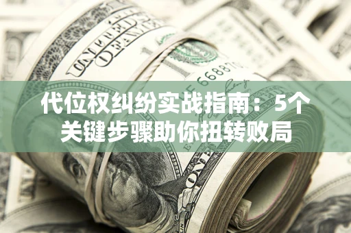 武汉代位权纠纷实战指南：5个关键步骤助你扭转败局