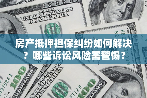 武汉房产抵押担保纠纷如何解决？哪些诉讼风险需警惕？