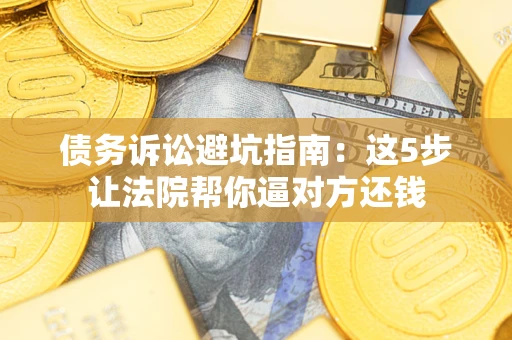武汉债务诉讼避坑指南：这5步让法院帮你逼对方还钱