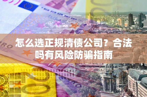 武汉怎么选正规清债公司？合法吗有风险防骗指南