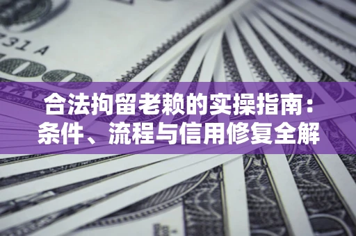 武汉合法拘留老赖的实操指南:条件、流程与信用修复全解析 武汉合法拘留老赖的实操指南:条件、流程与信用修复全解析