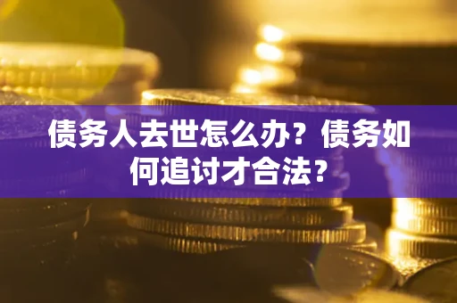 武汉债务人去世怎么办？债务如何追讨才合法？