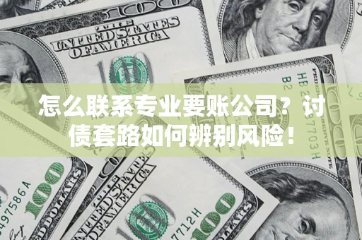 武汉怎么联系专业要账公司？讨债套路如何辨别风险！