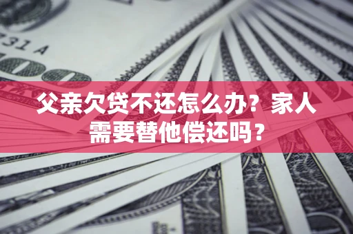 武汉父亲欠贷不还怎么办？家人需要替他偿还吗？
