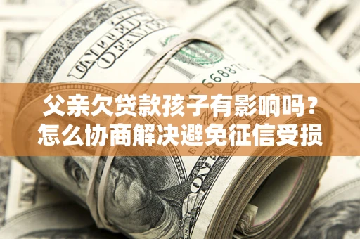 武汉父亲欠贷款孩子有影响吗？怎么协商解决避免征信受损？