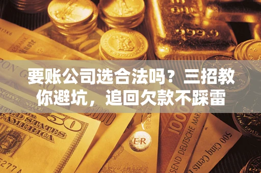 武汉要账公司选合法吗？三招教你避坑，追回欠款不踩雷