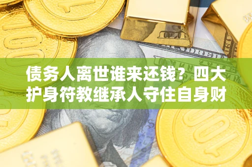 武汉债务人离世谁来还钱？四大护身符教继承人守住自身财产