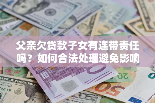 武汉父亲欠贷款子女有连带责任吗？如何合法处理避免影响？