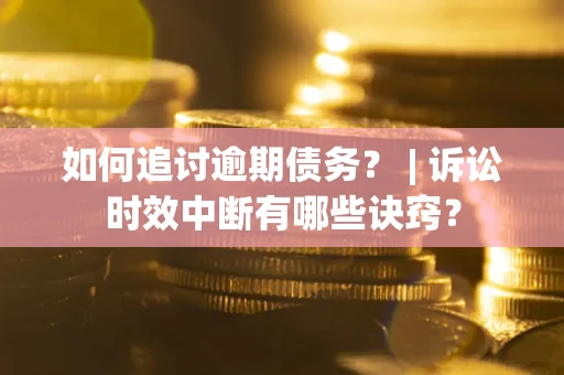武汉如何追讨逾期债务？ | 诉讼时效中断有哪些诀窍？