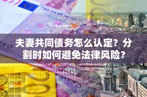 武汉夫妻共同债务怎么认定？分割时如何避免法律风险？