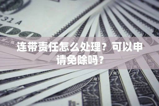 武汉连带责任怎么处理？可以申请免除吗？