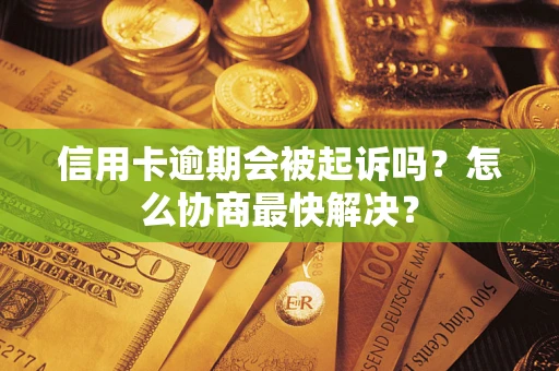 武汉信用卡逾期会被起诉吗？怎么协商最快解决？