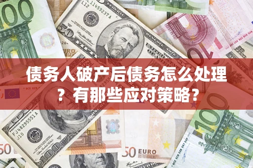 武汉债务人破产后债务怎么处理？有那些应对策略？