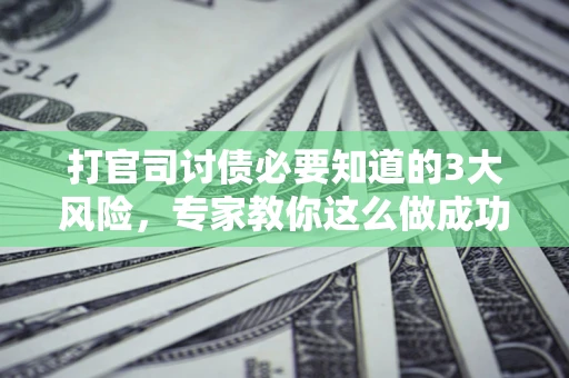 武汉打官司讨债必要知道的3大风险，专家教你这么做成功率飙升
