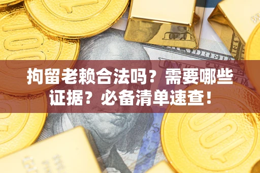 武汉拘留老赖合法吗？需要哪些证据？必备清单速查！