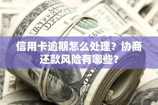 武汉信用卡逾期怎么处理？协商还款风险有哪些？